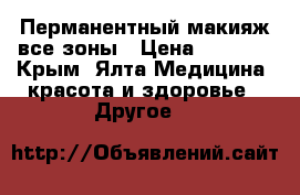Перманентный макияж все зоны › Цена ­ 3 000 - Крым, Ялта Медицина, красота и здоровье » Другое   